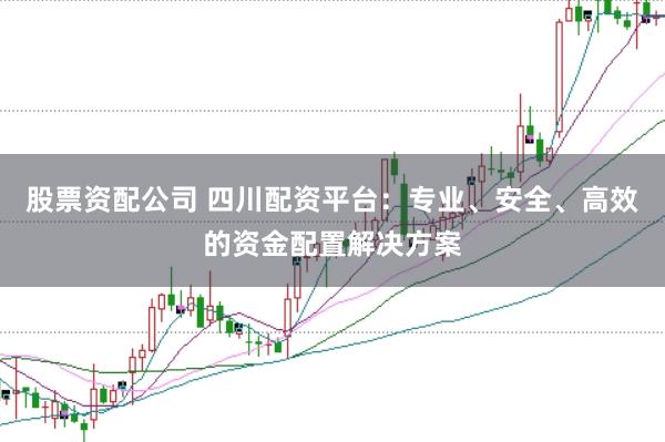 股票资配公司 四川配资平台：专业、安全、高效的资金配置解决方案