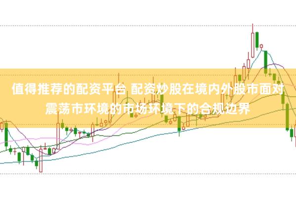 值得推荐的配资平台 配资炒股在境内外股市面对震荡市环境的市场环境下的合规边界