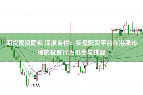 期货配资隔夜 深度专栏：实盘配资平台在港股市场的投资行为机会与挑战