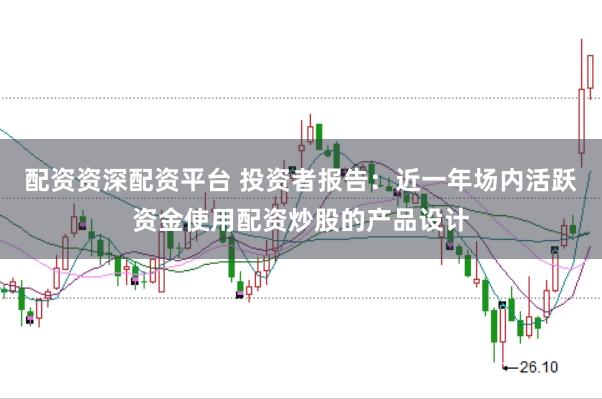配资资深配资平台 投资者报告：近一年场内活跃资金使用配资炒股的产品设计