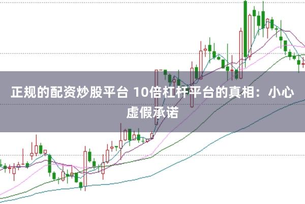 正规的配资炒股平台 10倍杠杆平台的真相：小心虚假承诺