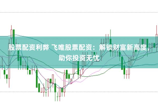 股票配资利弊 飞唯股票配资：解锁财富新高度，助你投资无忧