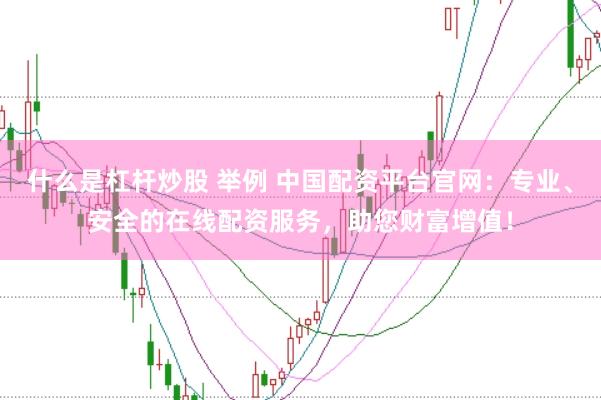什么是杠杆炒股 举例 中国配资平台官网：专业、安全的在线配资服务，助您财富增值！