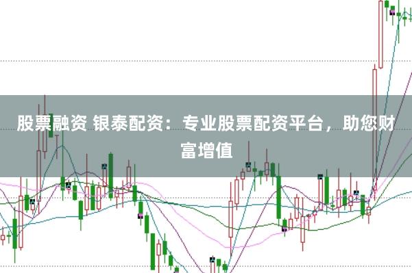 股票融资 银泰配资：专业股票配资平台，助您财富增值