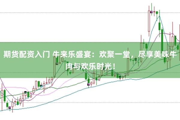 期货配资入门 牛来乐盛宴：欢聚一堂，尽享美味牛肉与欢乐时光！