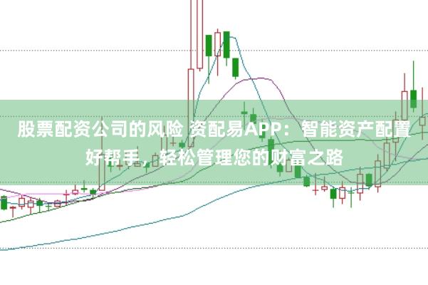 股票配资公司的风险 资配易APP：智能资产配置好帮手，轻松管理您的财富之路