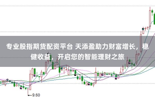 专业股指期货配资平台 天添盈助力财富增长，稳健收益，开启您的智能理财之旅