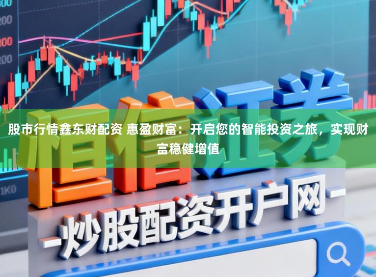 股市行情鑫东财配资 惠盈财富：开启您的智能投资之旅，实现财富稳健增值