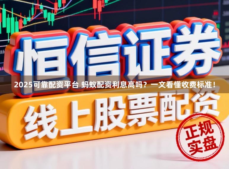 2025可靠配资平台 蚂蚁配资利息高吗？一文看懂收费标准！