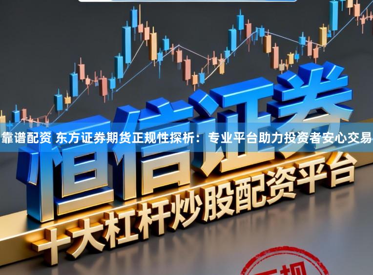 靠谱配资 东方证券期货正规性探析：专业平台助力投资者安心交易