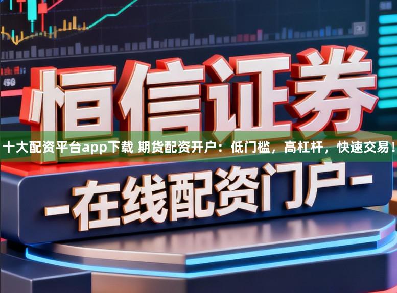 十大配资平台app下载 期货配资开户：低门槛，高杠杆，快速交易！