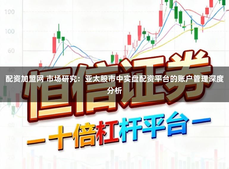 配资加盟网 市场研究：亚太股市中实盘配资平台的账户管理深度分析
