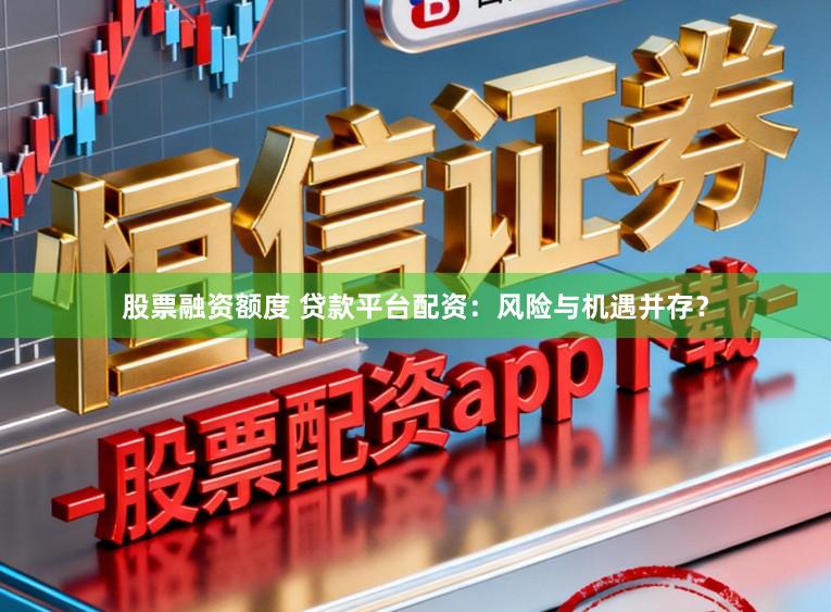 股票融资额度 贷款平台配资：风险与机遇并存？