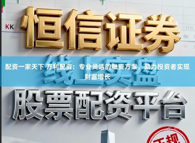 配资一家天下 万利配资：专业灵活的融资方案，助力投资者实现财富增长