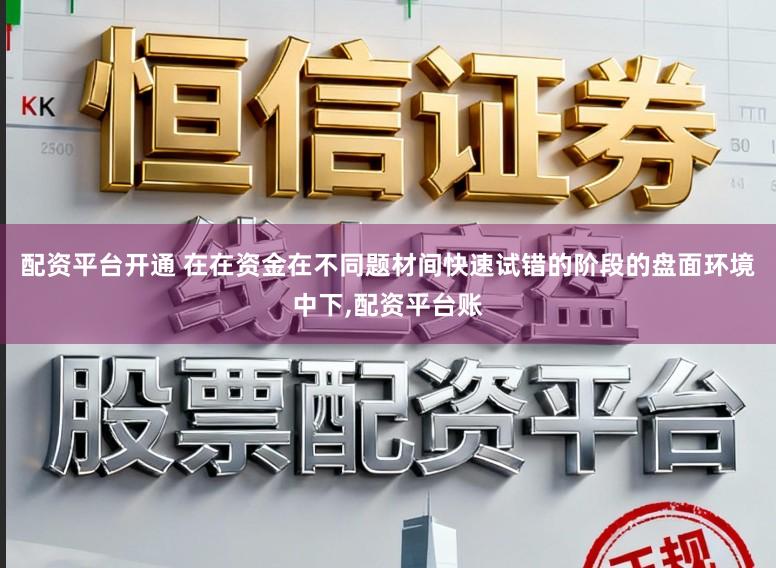 配资平台开通 在在资金在不同题材间快速试错的阶段的盘面环境中下,配资平台账