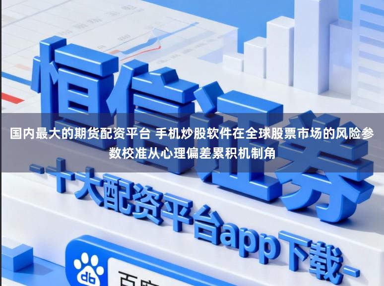 国内最大的期货配资平台 手机炒股软件在全球股票市场的风险参数校准从心理偏差累积机制角