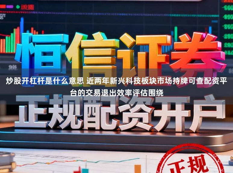 炒股开杠杆是什么意思 近两年新兴科技板块市场持牌可查配资平台的交易退出效率评估围绕