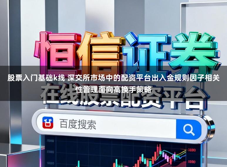 股票入门基础k线 深交所市场中的配资平台出入金规则因子相关性管理面向高换手策略