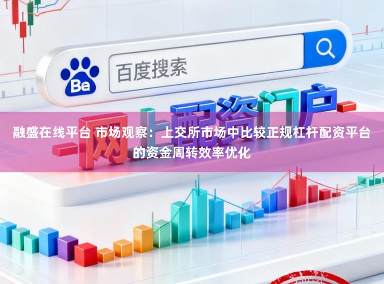 融盛在线平台 市场观察：上交所市场中比较正规杠杆配资平台的资金周转效率优化