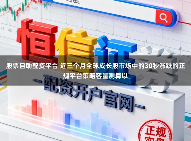 股票自助配资平台 近三个月全球成长股市场中的30秒涨跌的正规平台策略容量测算以