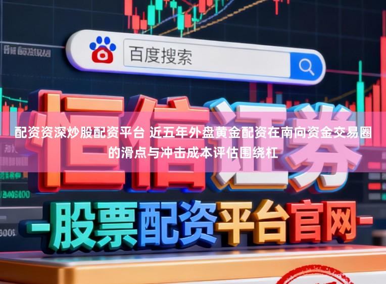 配资资深炒股配资平台 近五年外盘黄金配资在南向资金交易圈的滑点与冲击成本评估围绕杠