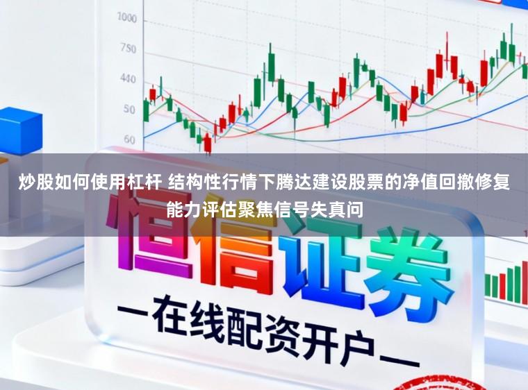 炒股如何使用杠杆 结构性行情下腾达建设股票的净值回撤修复能力评估聚焦信号失真问