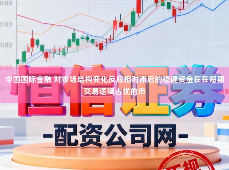 中国国际金融 对市场结构变化反应相对滞后的稳健资金在在短期交易逻辑占优的市
