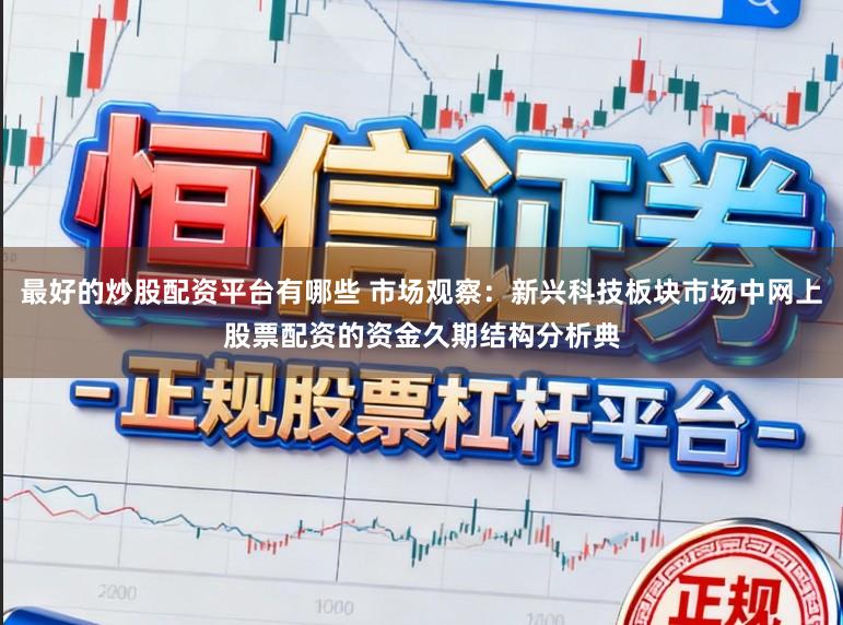 最好的炒股配资平台有哪些 市场观察：新兴科技板块市场中网上股票配资的资金久期结构分析典