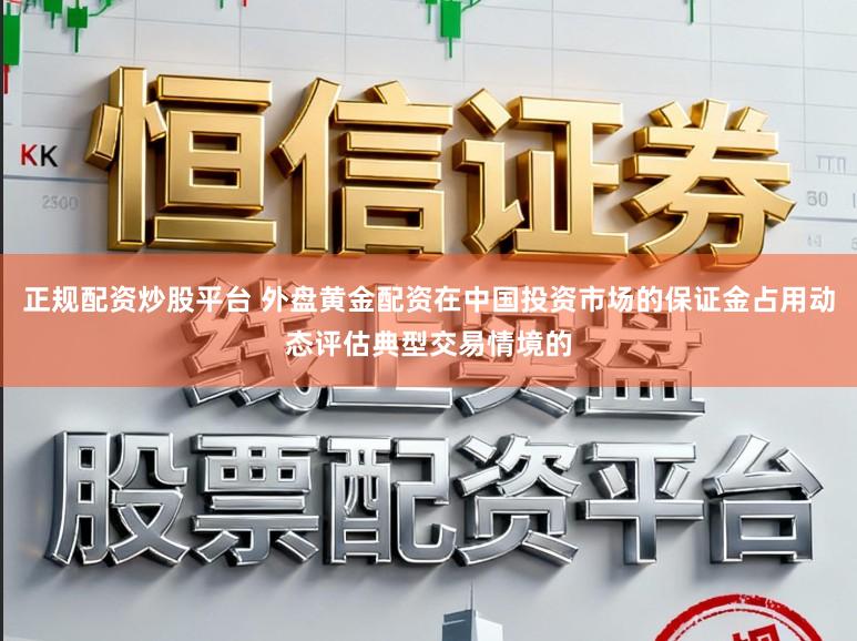 正规配资炒股平台 外盘黄金配资在中国投资市场的保证金占用动态评估典型交易情境的