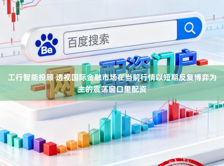 工行智能投顾 透视国际金融市场在当前行情以短期反复博弈为主的震荡窗口里配资