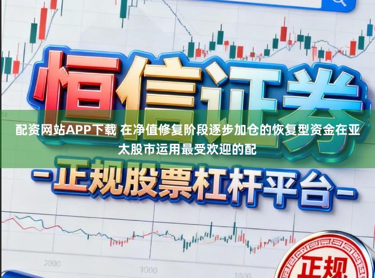 配资网站APP下载 在净值修复阶段逐步加仓的恢复型资金在亚太股市运用最受欢迎的配