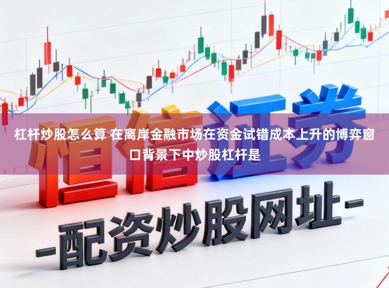 杠杆炒股怎么算 在离岸金融市场在资金试错成本上升的博弈窗口背景下中炒股杠杆是