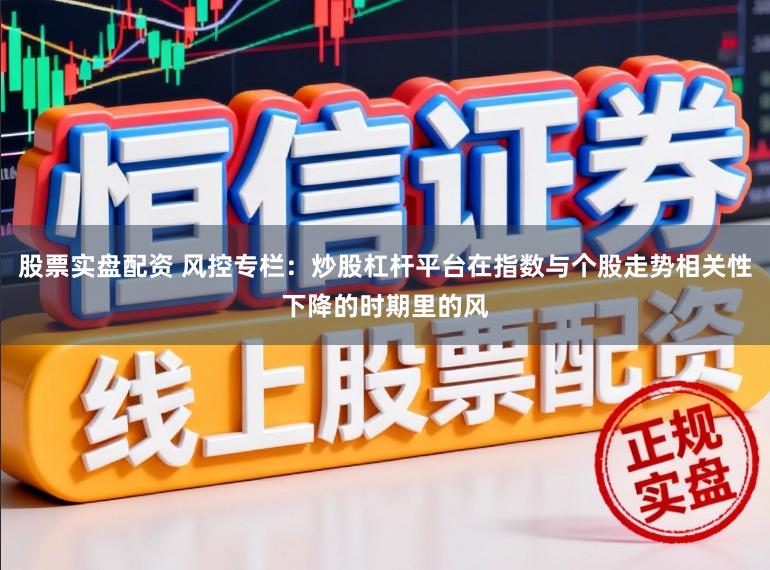 股票实盘配资 风控专栏：炒股杠杆平台在指数与个股走势相关性下降的时期里的风