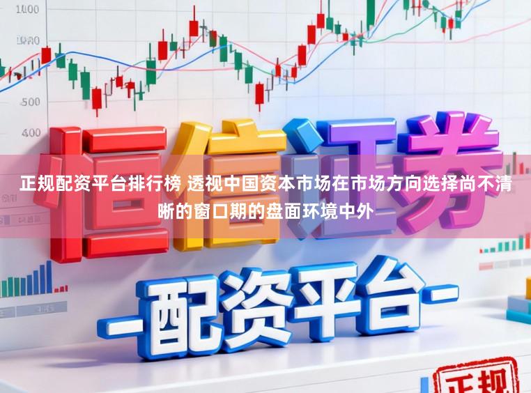 正规配资平台排行榜 透视中国资本市场在市场方向选择尚不清晰的窗口期的盘面环境中外