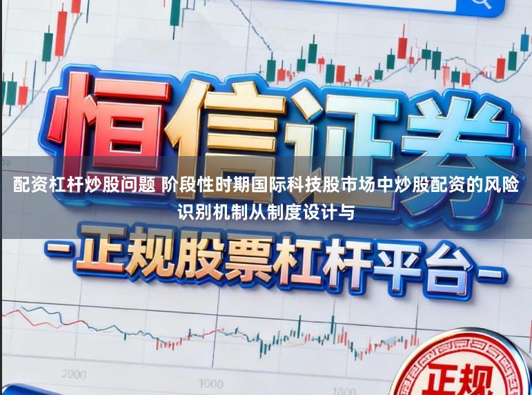 配资杠杆炒股问题 阶段性时期国际科技股市场中炒股配资的风险识别机制从制度设计与