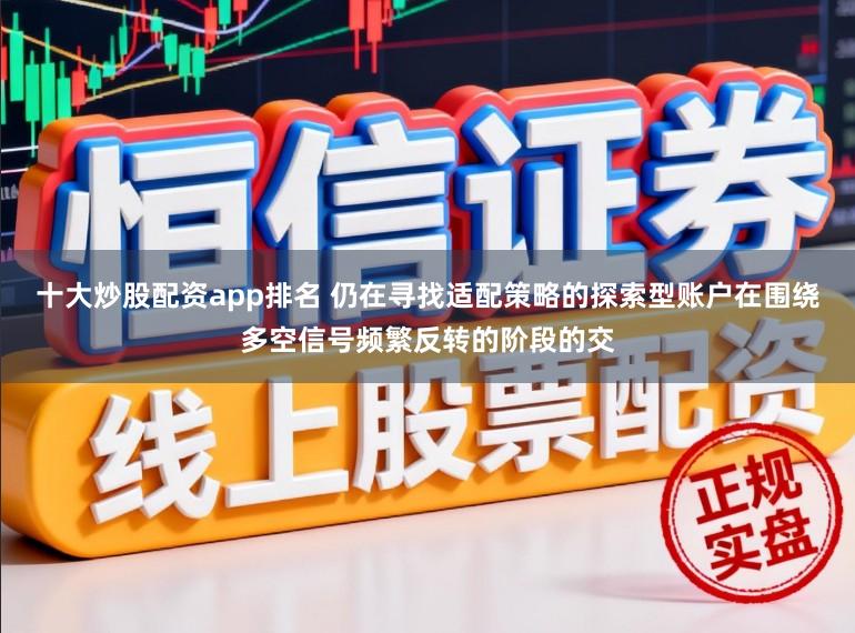 十大炒股配资app排名 仍在寻找适配策略的探索型账户在围绕多空信号频繁反转的阶段的交