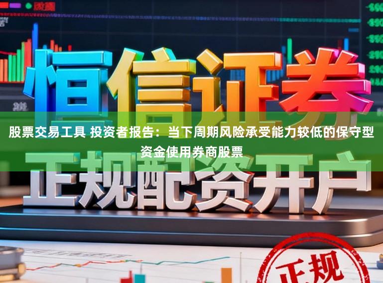 股票交易工具 投资者报告：当下周期风险承受能力较低的保守型资金使用券商股票