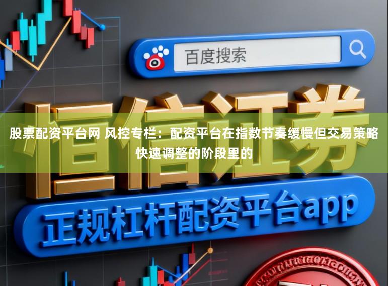 股票配资平台网 风控专栏：配资平台在指数节奏缓慢但交易策略快速调整的阶段里的