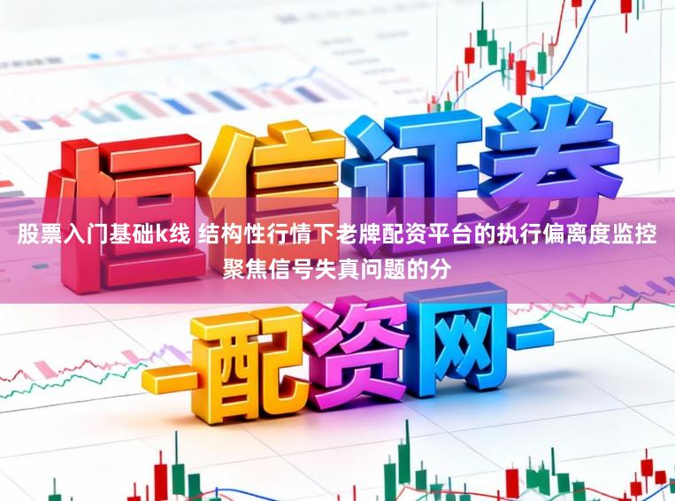 股票入门基础k线 结构性行情下老牌配资平台的执行偏离度监控聚焦信号失真问题的分