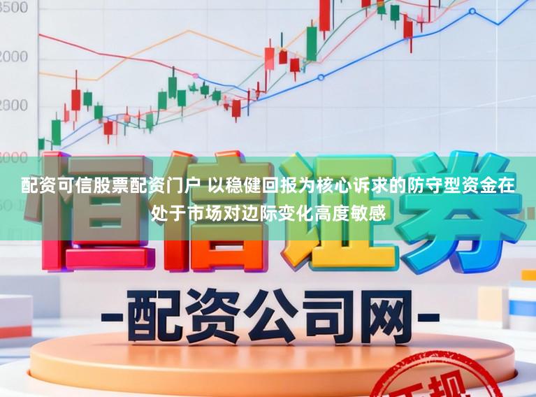 配资可信股票配资门户 以稳健回报为核心诉求的防守型资金在处于市场对边际变化高度敏感
