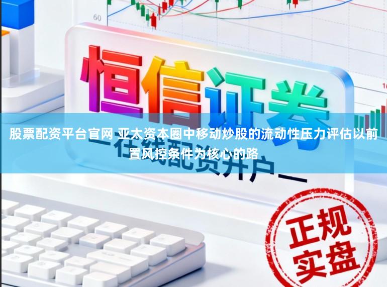 股票配资平台官网 亚太资本圈中移动炒股的流动性压力评估以前置风控条件为核心的路