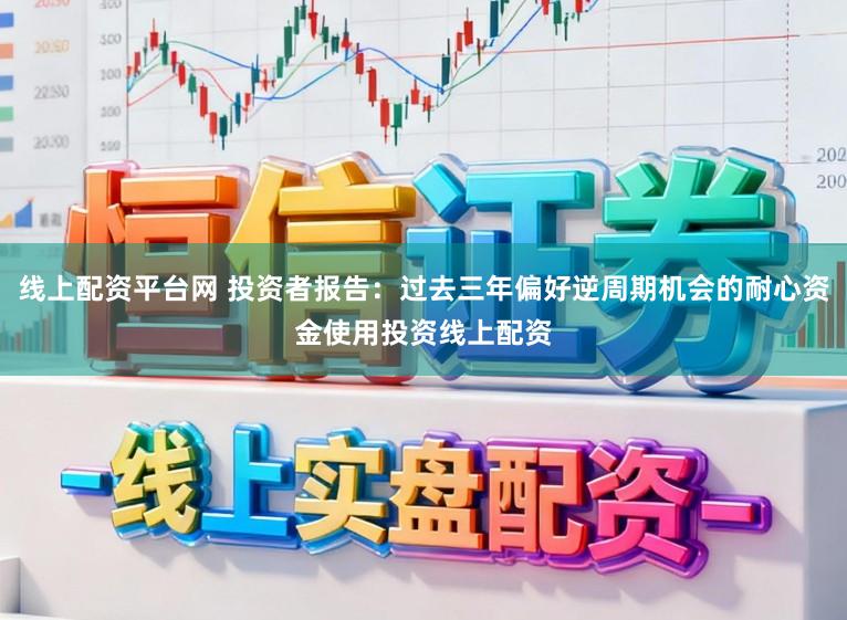 线上配资平台网 投资者报告：过去三年偏好逆周期机会的耐心资金使用投资线上配资