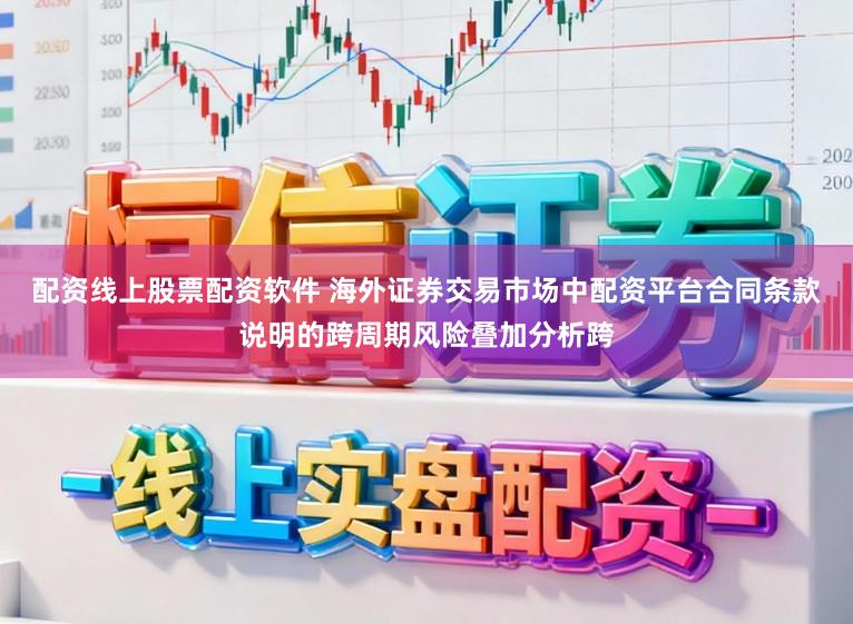 配资线上股票配资软件 海外证券交易市场中配资平台合同条款说明的跨周期风险叠加分析跨