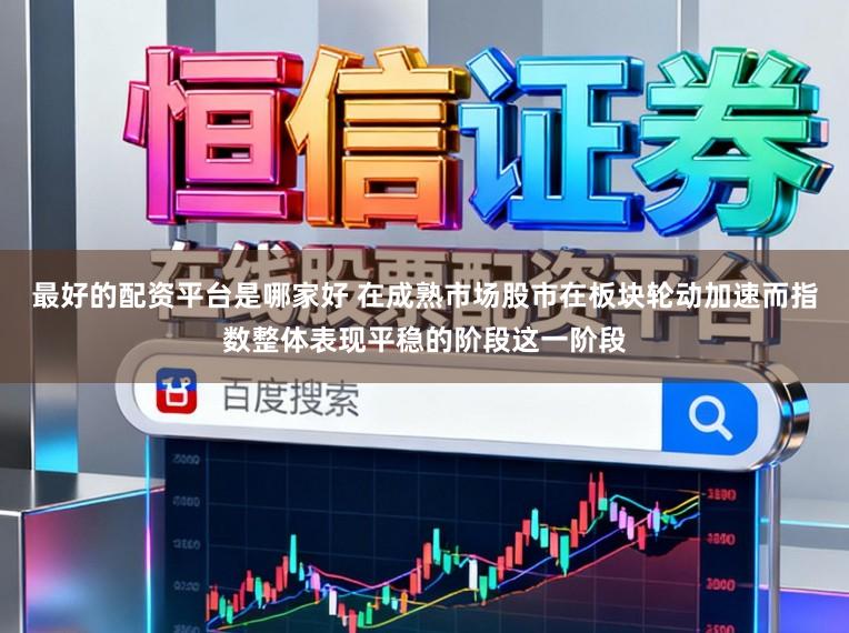 最好的配资平台是哪家好 在成熟市场股市在板块轮动加速而指数整体表现平稳的阶段这一阶段