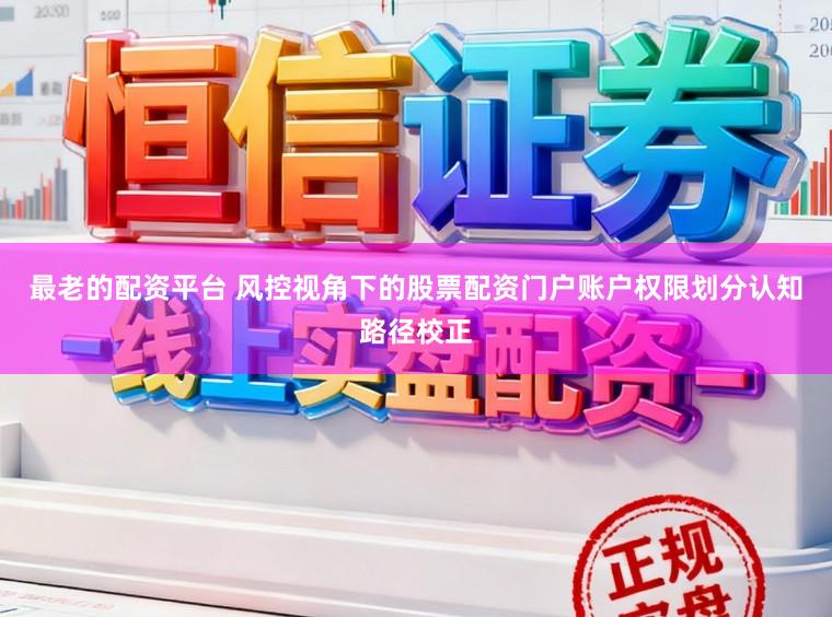 最老的配资平台 风控视角下的股票配资门户账户权限划分认知路径校正
