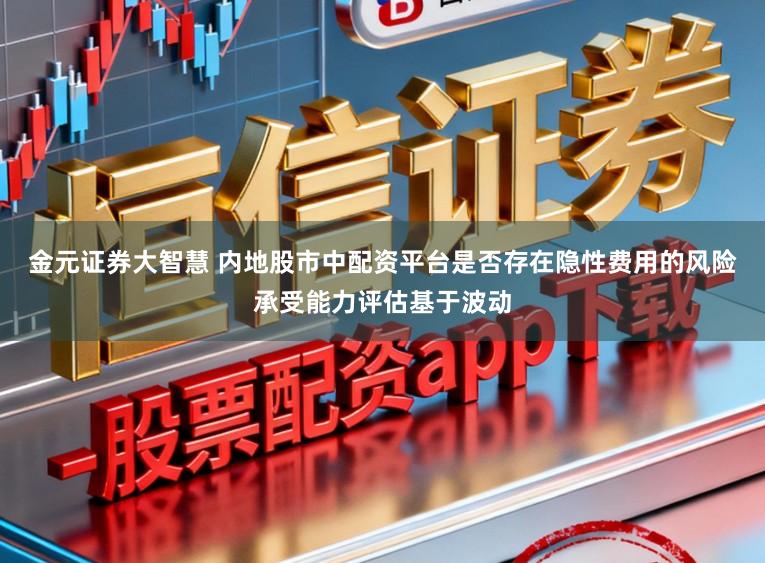 金元证券大智慧 内地股市中配资平台是否存在隐性费用的风险承受能力评估基于波动
