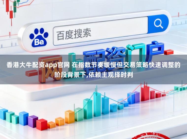 香港大牛配资app官网 在指数节奏缓慢但交易策略快速调整的阶段背景下,依赖主观择时判