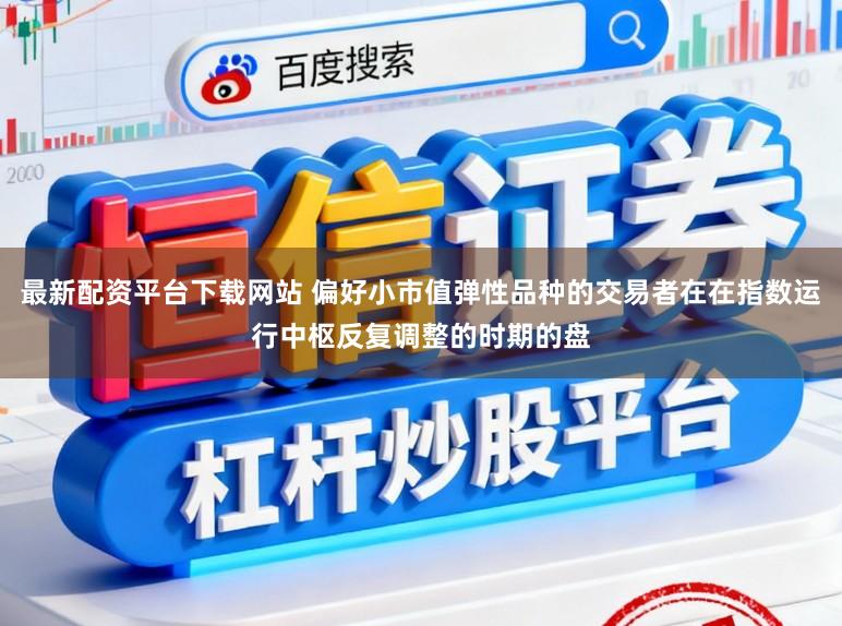 最新配资平台下载网站 偏好小市值弹性品种的交易者在在指数运行中枢反复调整的时期的盘