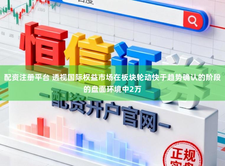 配资注册平台 透视国际权益市场在板块轮动快于趋势确认的阶段的盘面环境中2万
