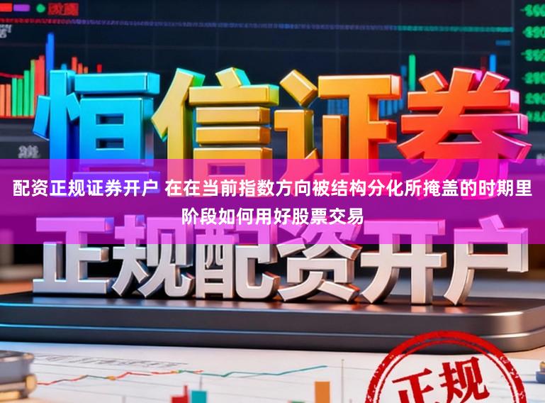 配资正规证券开户 在在当前指数方向被结构分化所掩盖的时期里阶段如何用好股票交易